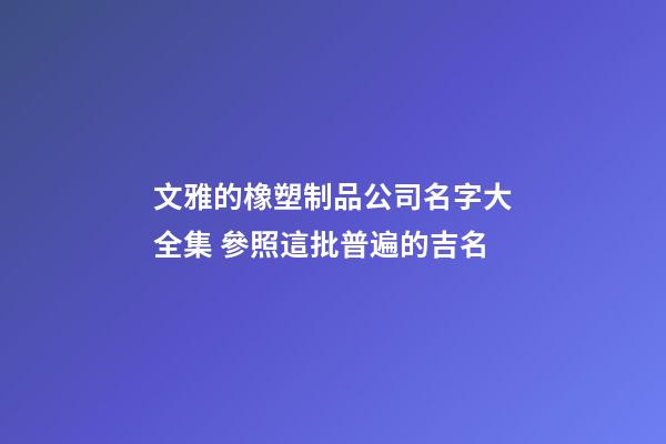 文雅的橡塑制品公司名字大全集 參照這批普遍的吉名
